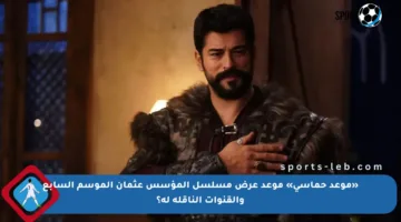 «موعد حماسي» موعد عرض مسلسل المؤسس عثمان الموسم السابع والقنوات الناقلة له؟